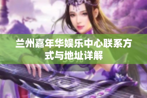 兰州嘉年华娱乐中心联系方式与地址详解