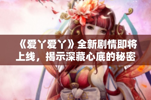《爱丫爱丫》全新剧情即将上线，揭示深藏心底的秘密与羁绊
