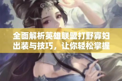 全面解析英雄联盟打野寡妇出装与技巧，让你轻松掌握游戏节奏