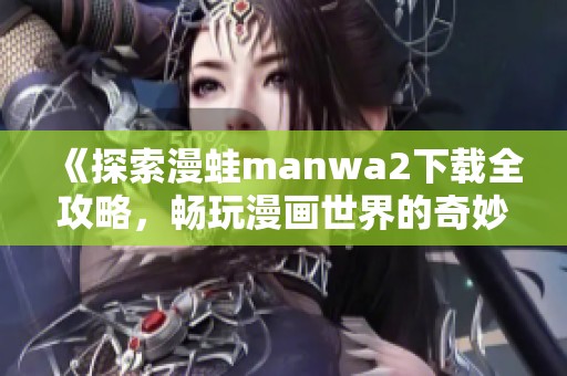 《探索漫蛙manwa2下载全攻略，畅玩漫画世界的奇妙之旅》