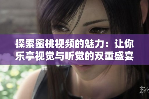 探索蜜桃视频的魅力：让你乐享视觉与听觉的双重盛宴