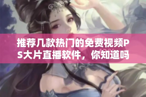 推荐几款热门的免费视频PS大片直播软件，你知道吗