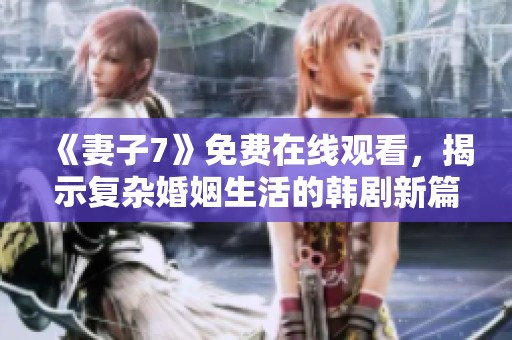 《妻子7》免费在线观看，揭示复杂婚姻生活的韩剧新篇章