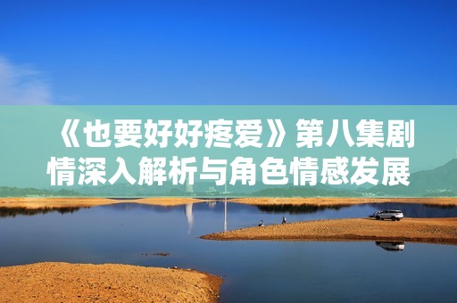 《也要好好疼爱》第八集剧情深入解析与角色情感发展探讨