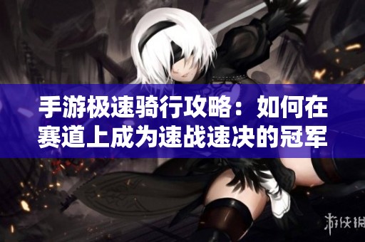 手游极速骑行攻略：如何在赛道上成为速战速决的冠军骑手