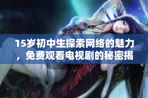 15岁初中生探索网络的魅力，免费观看电视剧的秘密揭秘