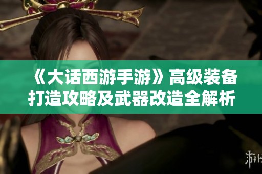 《大话西游手游》高级装备打造攻略及武器改造全解析