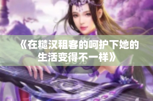 《在糙汉租客的呵护下她的生活变得不一样》