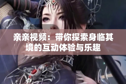 亲亲视频：带你探索身临其境的互动体验与乐趣