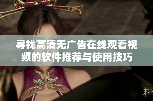 寻找高清无广告在线观看视频的软件推荐与使用技巧