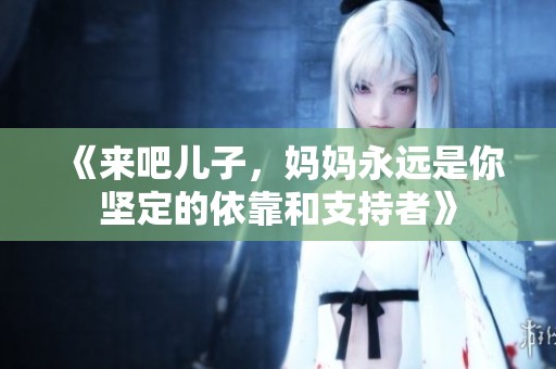 《来吧儿子，妈妈永远是你坚定的依靠和支持者》