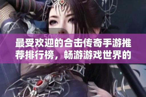 最受欢迎的合击传奇手游推荐排行榜，畅游游戏世界的最佳选择