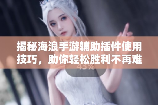 揭秘海浪手游辅助插件使用技巧，助你轻松胜利不再难