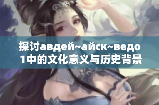 探讨авдей~айск~ведо 1中的文化意义与历史背景