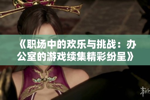 《职场中的欢乐与挑战：办公室的游戏续集精彩纷呈》