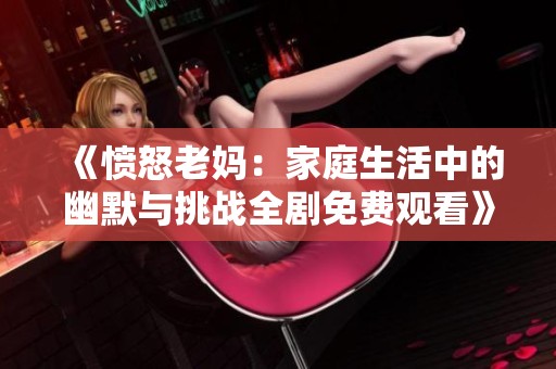 《愤怒老妈：家庭生活中的幽默与挑战全剧免费观看》