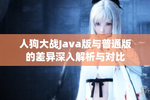 人狗大战Java版与普通版的差异深入解析与对比