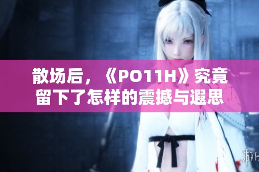 散场后，《PO11H》究竟留下了怎样的震撼与遐思