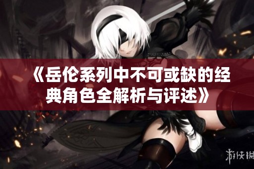 《岳伦系列中不可或缺的经典角色全解析与评述》