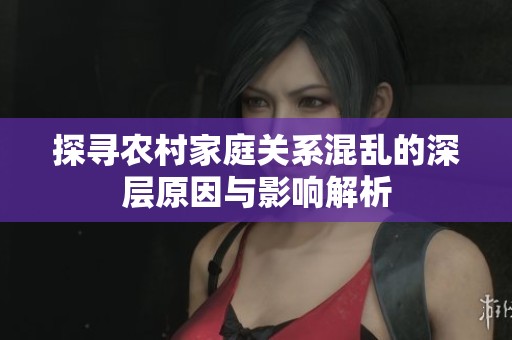 探寻农村家庭关系混乱的深层原因与影响解析