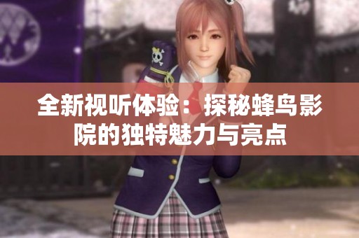 全新视听体验：探秘蜂鸟影院的独特魅力与亮点