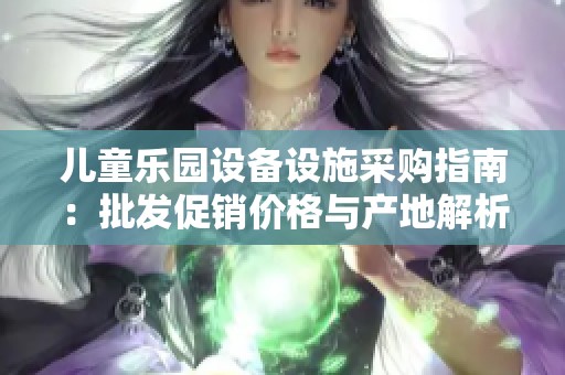 儿童乐园设备设施采购指南：批发促销价格与产地解析