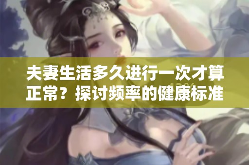 夫妻生活多久进行一次才算正常？探讨频率的健康标准