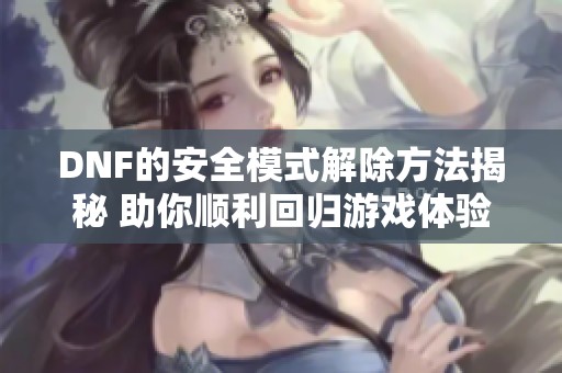 DNF的安全模式解除方法揭秘 助你顺利回归游戏体验
