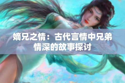 嫡兄之情：古代言情中兄弟情深的故事探讨