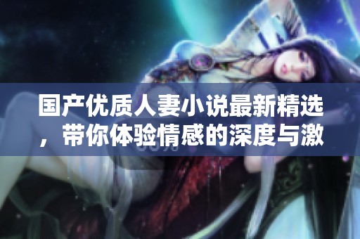 国产优质人妻小说最新精选，带你体验情感的深度与激情