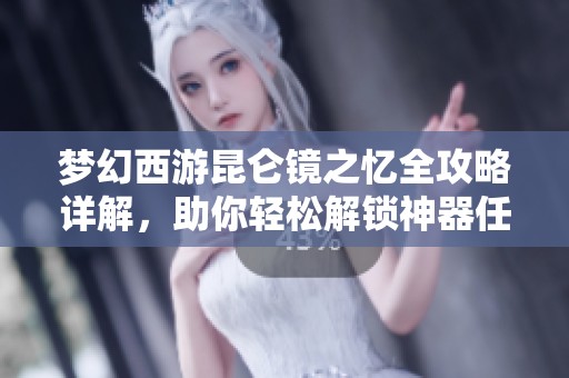 梦幻西游昆仑镜之忆全攻略详解，助你轻松解锁神器任务的奇幻之旅