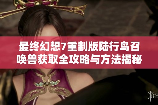 最终幻想7重制版陆行鸟召唤兽获取全攻略与方法揭秘