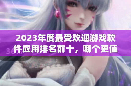 2023年度最受欢迎游戏软件应用排名前十，哪个更值得下载使用？