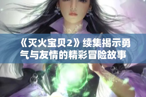 《灭火宝贝2》续集揭示勇气与友情的精彩冒险故事