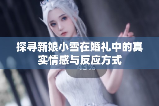 探寻新娘小雪在婚礼中的真实情感与反应方式