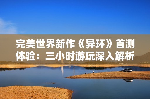 完美世界新作《异环》首测体验：三小时游玩深入解析