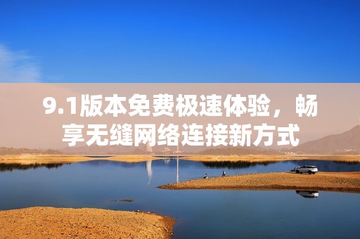 9.1版本免费极速体验，畅享无缝网络连接新方式