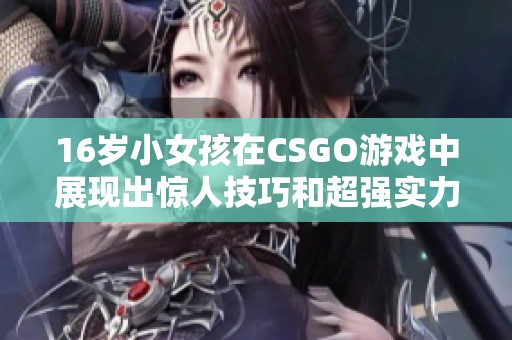 16岁小女孩在CSGO游戏中展现出惊人技巧和超强实力