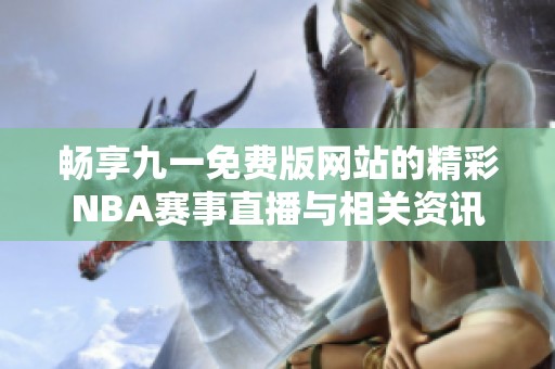畅享九一免费版网站的精彩NBA赛事直播与相关资讯