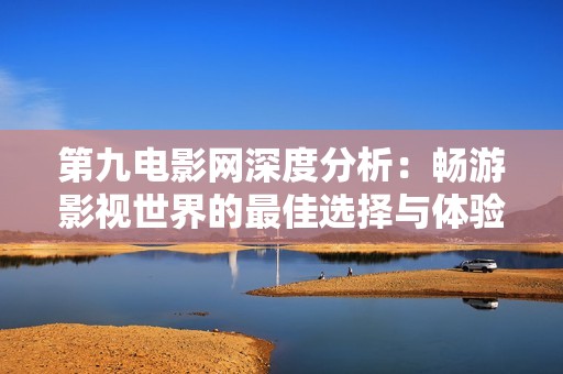 第九电影网深度分析：畅游影视世界的最佳选择与体验