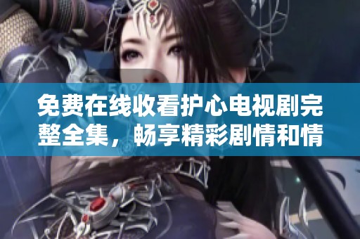 免费在线收看护心电视剧完整全集，畅享精彩剧情和情感历程