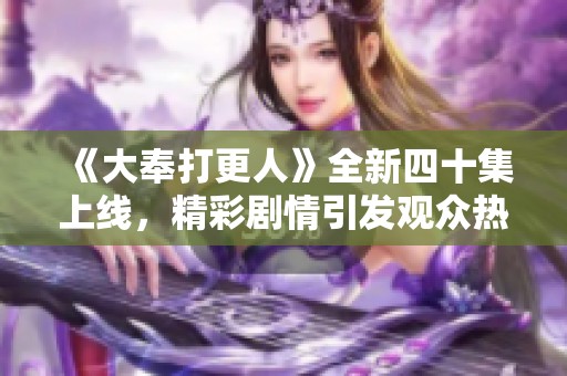 《大奉打更人》全新四十集上线，精彩剧情引发观众热议！