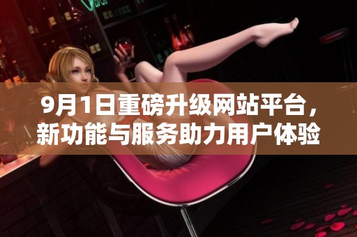 9月1日重磅升级网站平台，新功能与服务助力用户体验提升