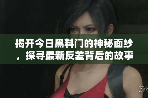 揭开今日黑料门的神秘面纱，探寻最新反差背后的故事