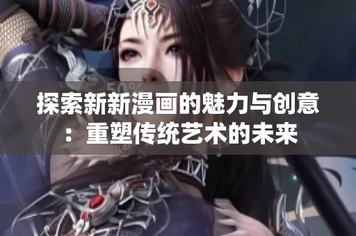 探索新新漫画的魅力与创意：重塑传统艺术的未来