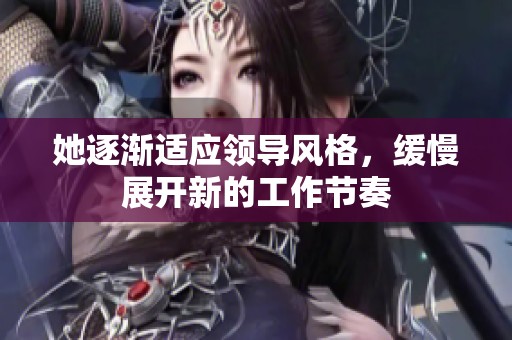 她逐渐适应领导风格，缓慢展开新的工作节奏