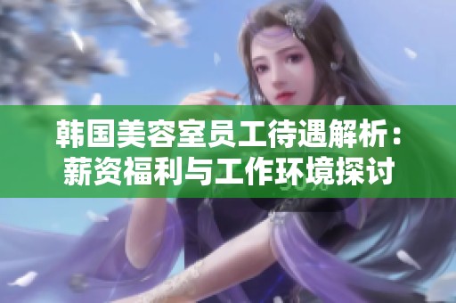 韩国美容室员工待遇解析：薪资福利与工作环境探讨