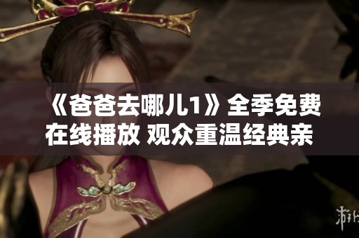 《爸爸去哪儿1》全季免费在线播放 观众重温经典亲子节目