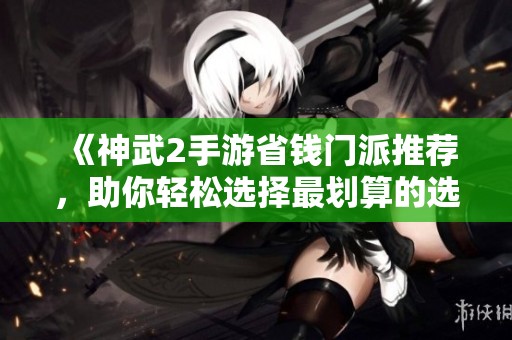《神武2手游省钱门派推荐，助你轻松选择最划算的选项》