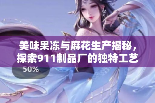美味果冻与麻花生产揭秘，探索911制品厂的独特工艺与魅力